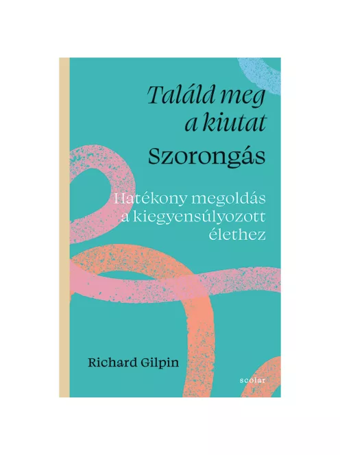 Scolar kiadó - Richard Gilpin - Találd meg a kiutat – Szorongás - Hatékony megoldás a kiegyensúlyozott élethez